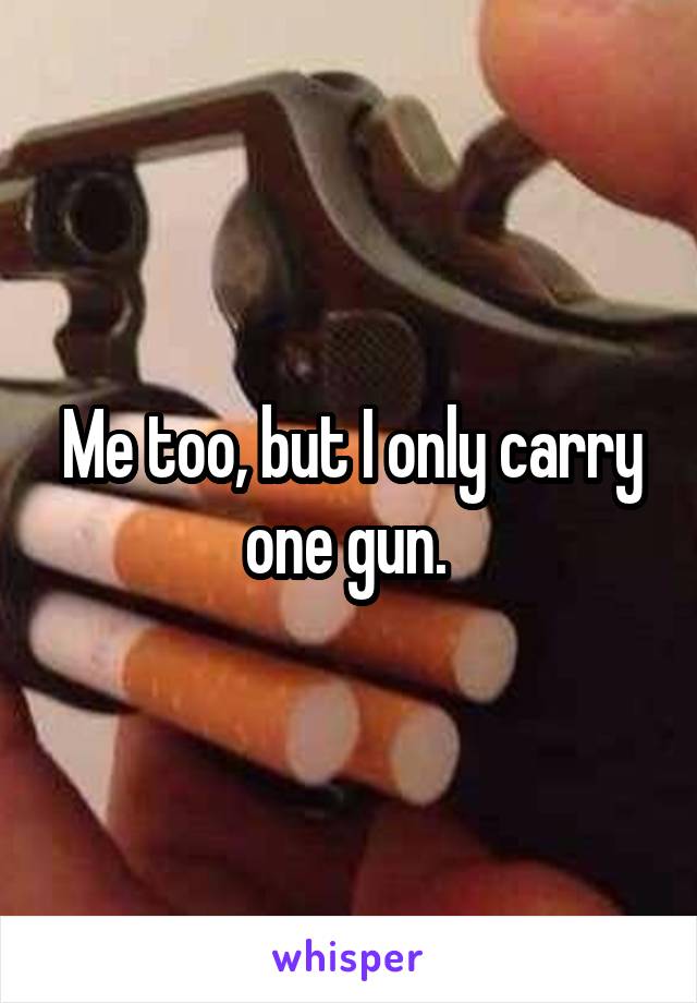 Me too, but I only carry one gun. 