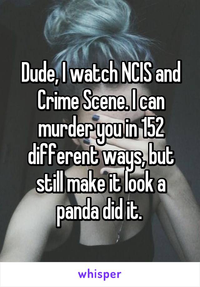 Dude, I watch NCIS and Crime Scene. I can murder you in 152 different ways, but still make it look a panda did it. 