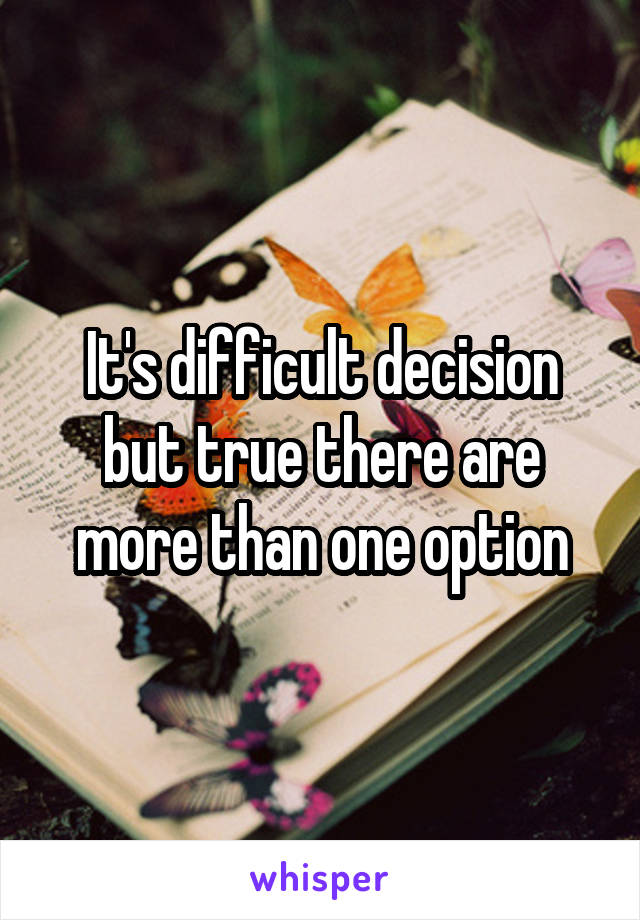 It's difficult decision but true there are more than one option