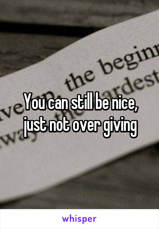 You can still be nice, just not over giving