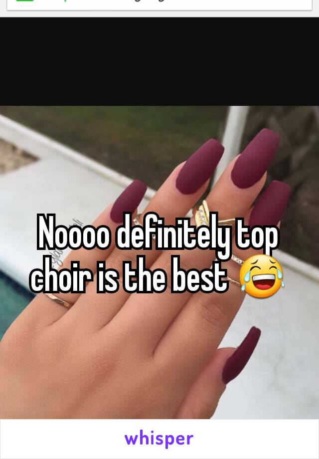 Noooo definitely top choir is the best 😂