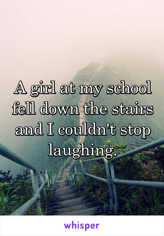 A girl at my school fell down the stairs and I couldn't stop laughing.