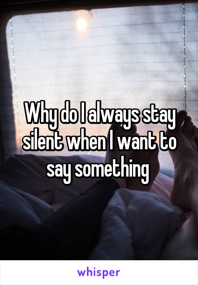 Why do I always stay silent when I want to say something 