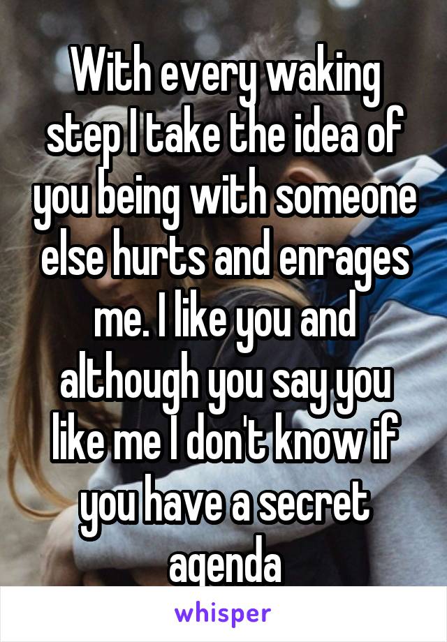 With every waking step I take the idea of you being with someone else hurts and enrages me. I like you and although you say you like me I don't know if you have a secret agenda