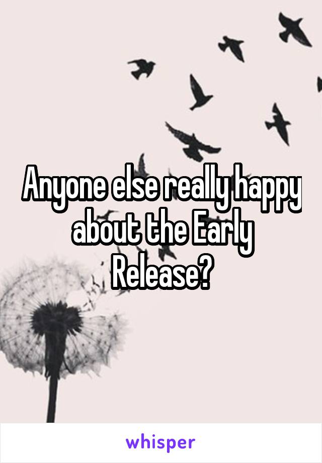 Anyone else really happy about the Early Release?