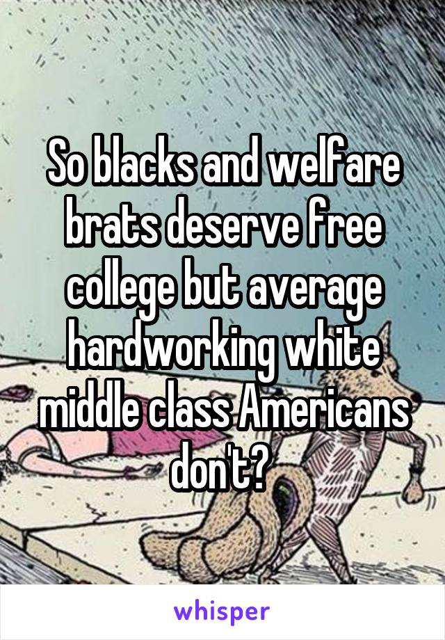 So blacks and welfare brats deserve free college but average hardworking white middle class Americans don't? 