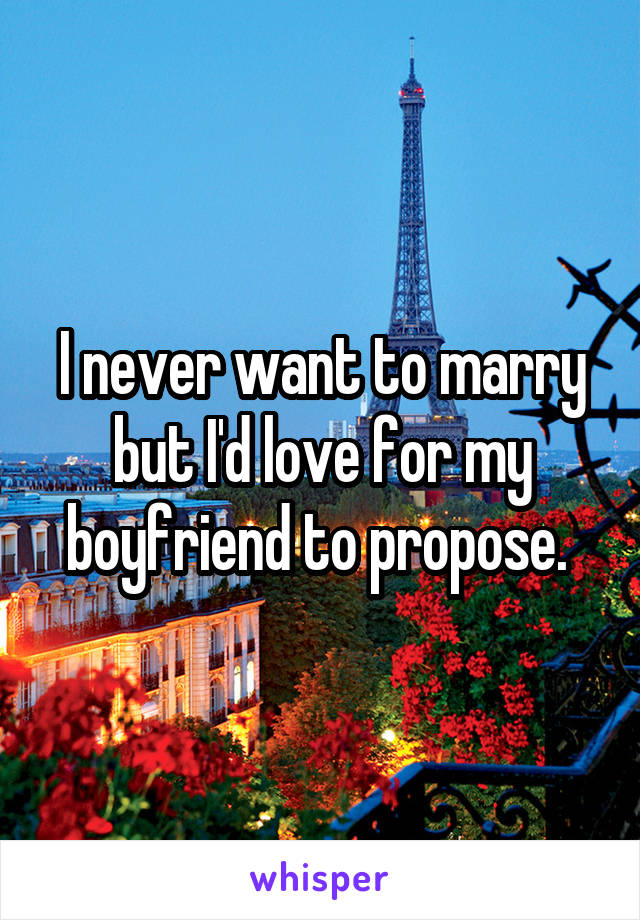 I never want to marry but I'd love for my boyfriend to propose. 