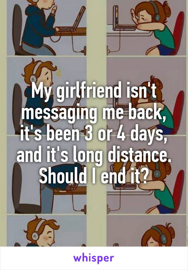 My girlfriend isn't messaging me back, it's been 3 or 4 days, and it's long distance. Should I end it?