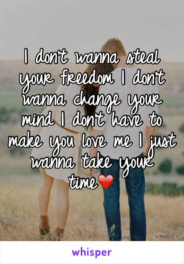 I don't wanna steal your freedom I don't wanna change your mind I don't have to make you love me I just wanna take your time❤️
