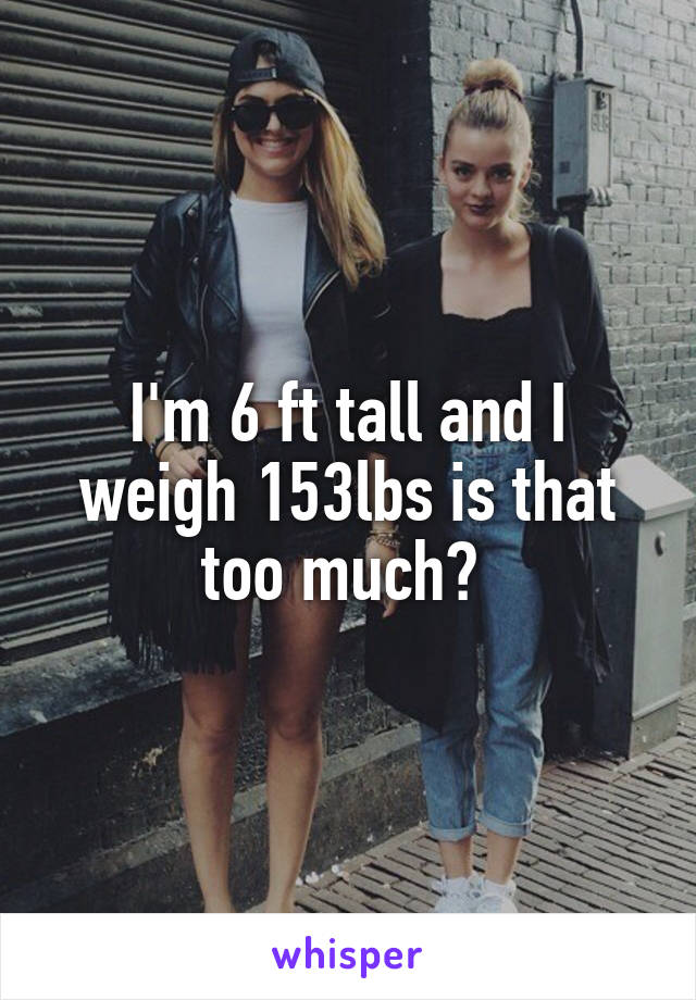 I'm 6 ft tall and I weigh 153lbs is that too much? 