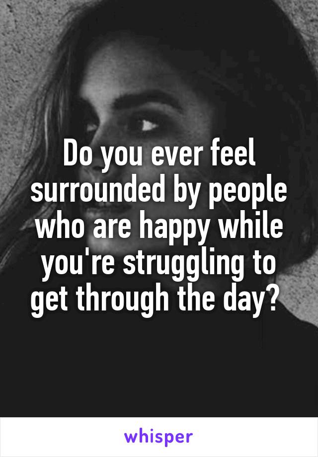 Do you ever feel surrounded by people who are happy while you're struggling to get through the day? 