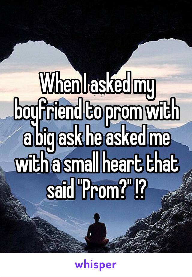 When I asked my boyfriend to prom with a big ask he asked me with a small heart that said "Prom?" !?