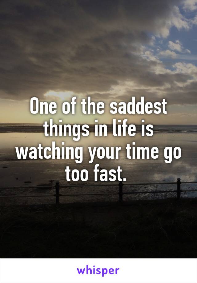 One of the saddest things in life is watching your time go too fast. 