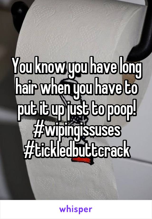 You know you have long hair when you have to put it up just to poop! #wipingissuses
#tickledbuttcrack