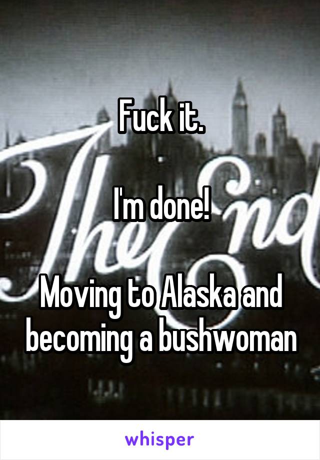 Fuck it.

I'm done!

Moving to Alaska and becoming a bushwoman