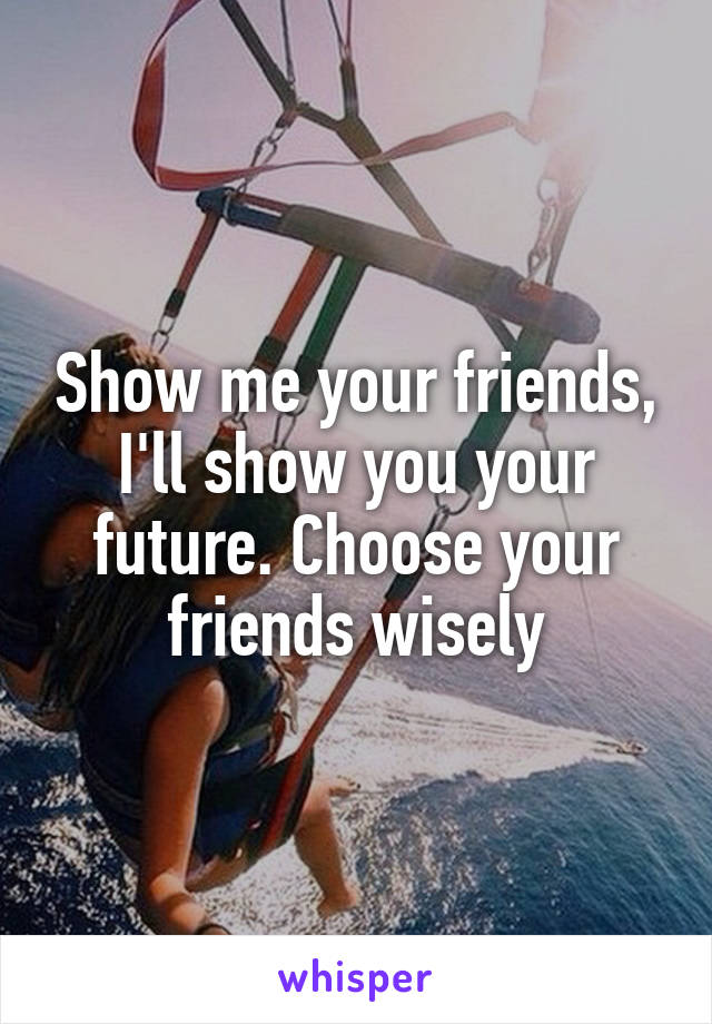 Show me your friends, I'll show you your future. Choose your friends wisely