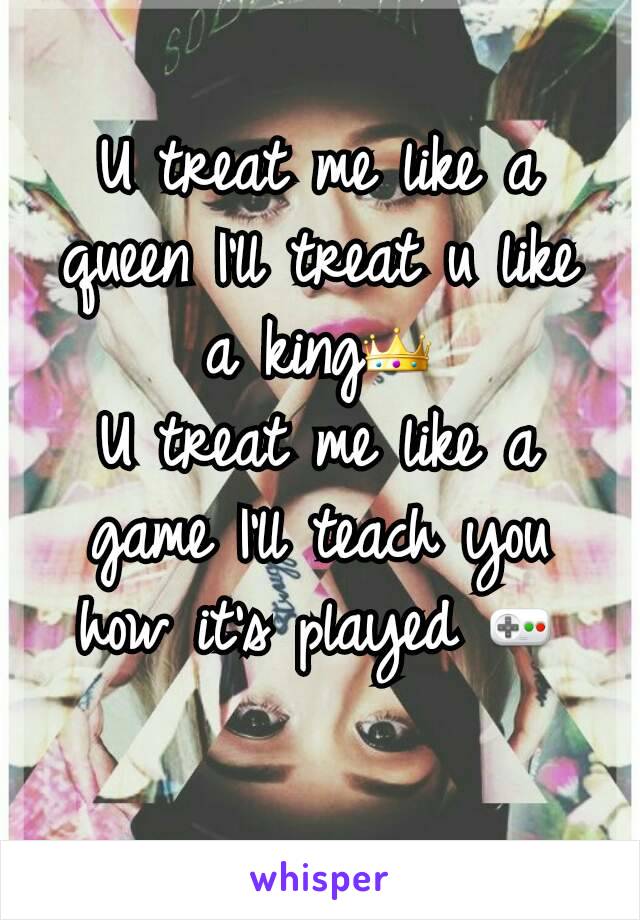 U treat me like a queen I'll treat u like a king👑
U treat me like a game I'll teach you how it's played 🎮