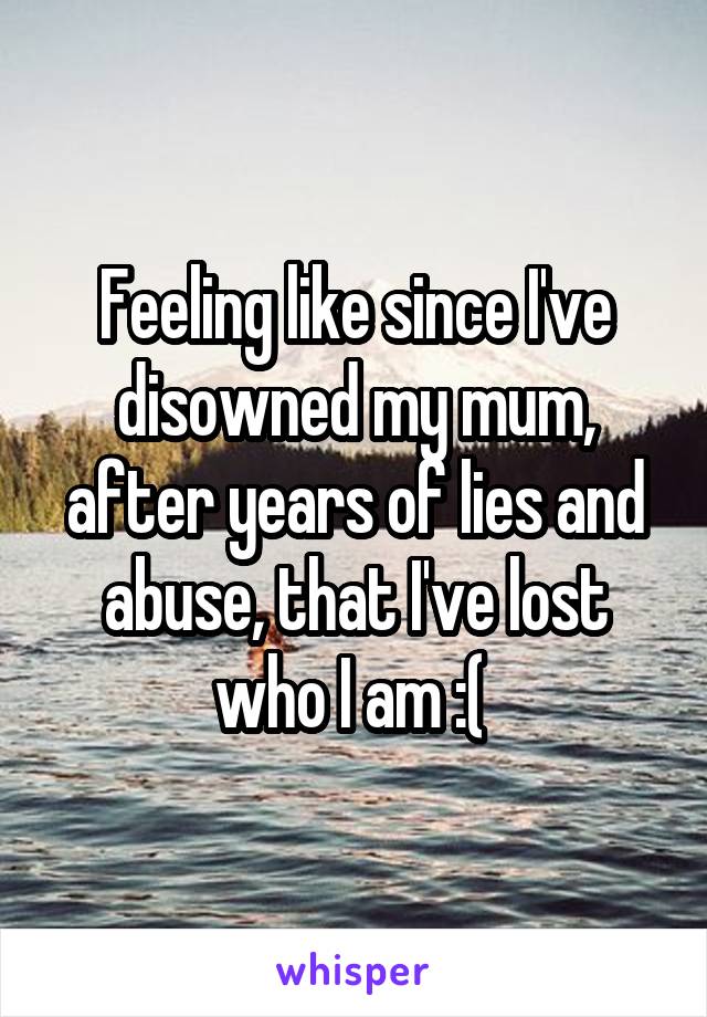 Feeling like since I've disowned my mum, after years of lies and abuse, that I've lost who I am :( 