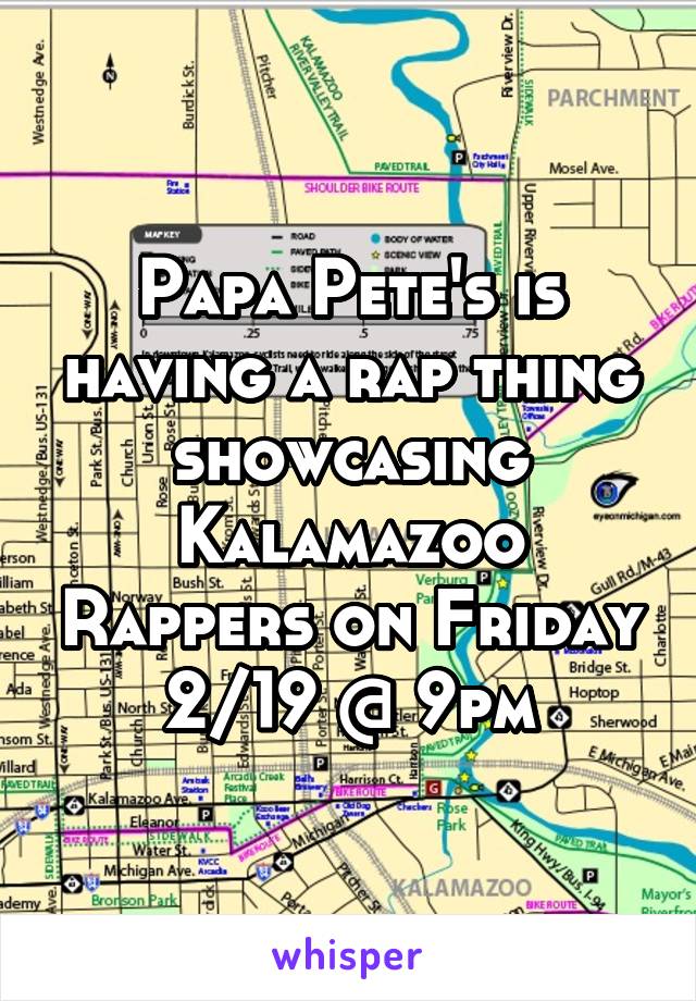 Papa Pete's is having a rap thing showcasing Kalamazoo Rappers on Friday 2/19 @ 9pm