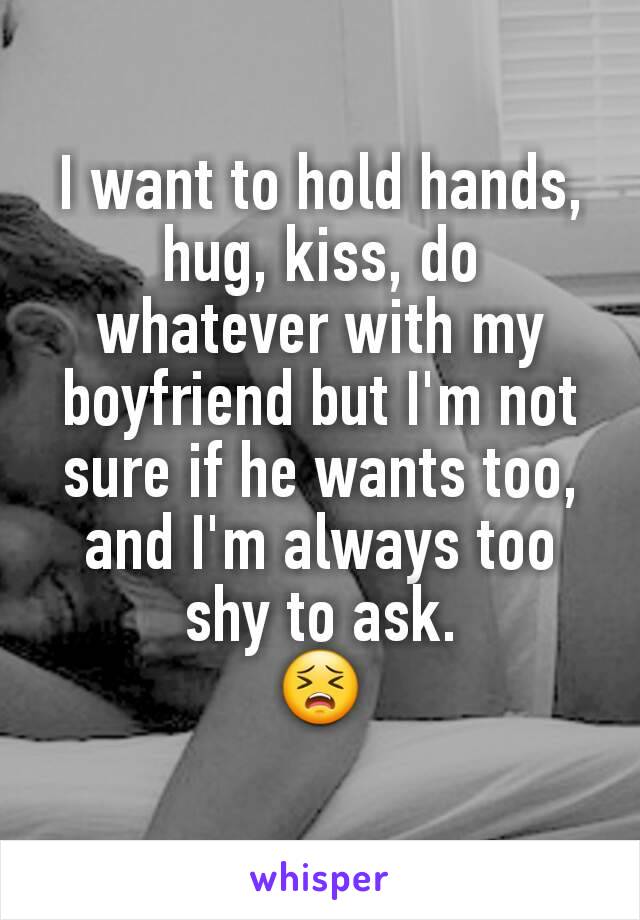 I want to hold hands, hug, kiss, do whatever with my boyfriend but I'm not sure if he wants too, and I'm always too shy to ask.
😣