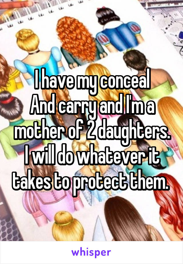 I have my conceal
And carry and I'm a mother of 2 daughters. I will do whatever it takes to protect them. 