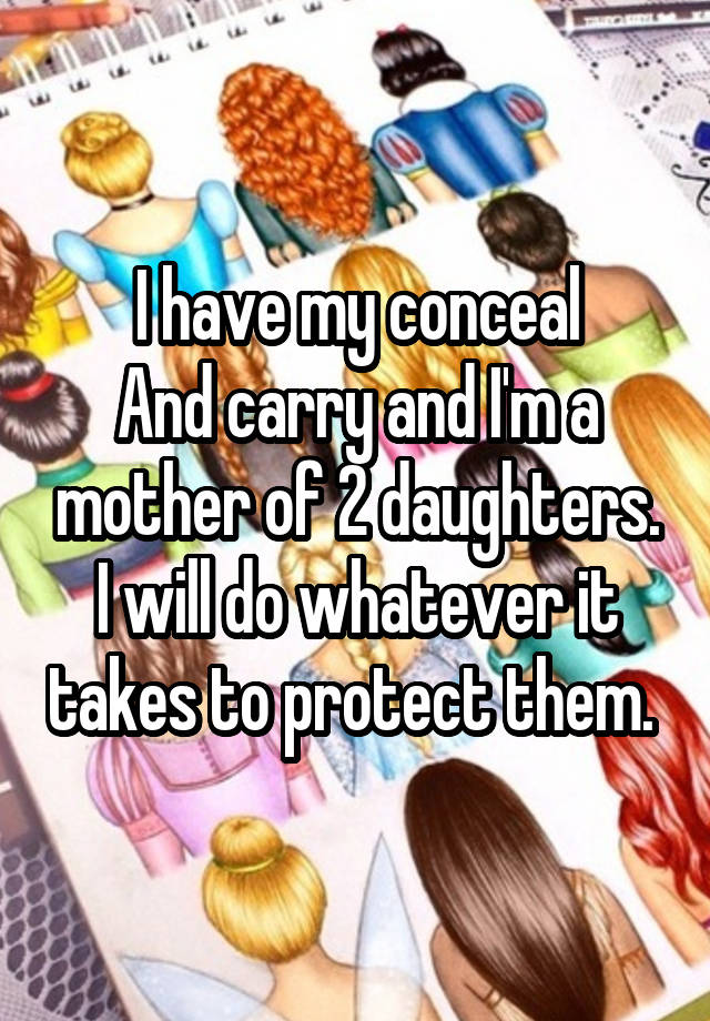 I have my conceal
And carry and I'm a mother of 2 daughters. I will do whatever it takes to protect them. 