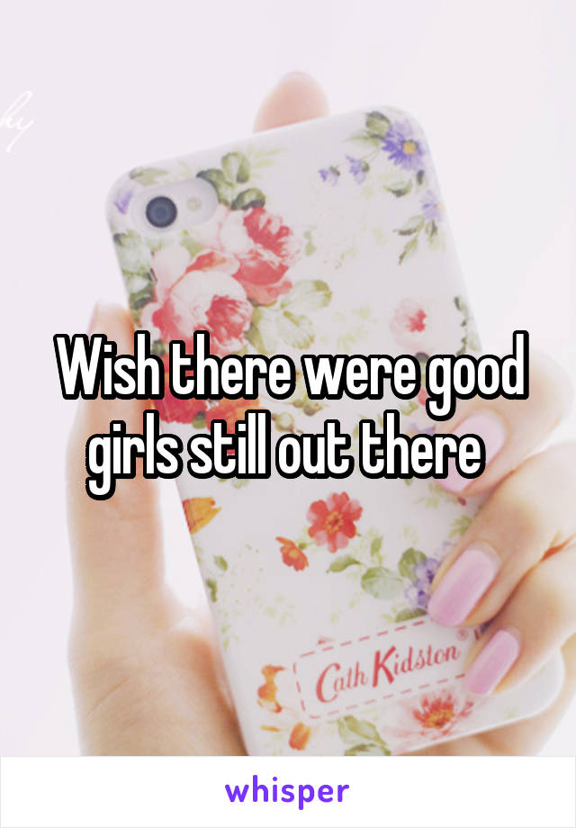 Wish there were good girls still out there 