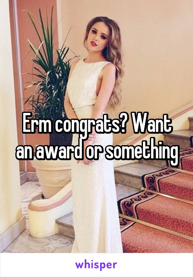 Erm congrats? Want an award or something