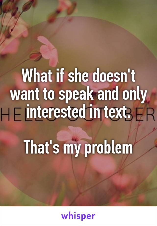 What if she doesn't want to speak and only interested in text.

That's my problem