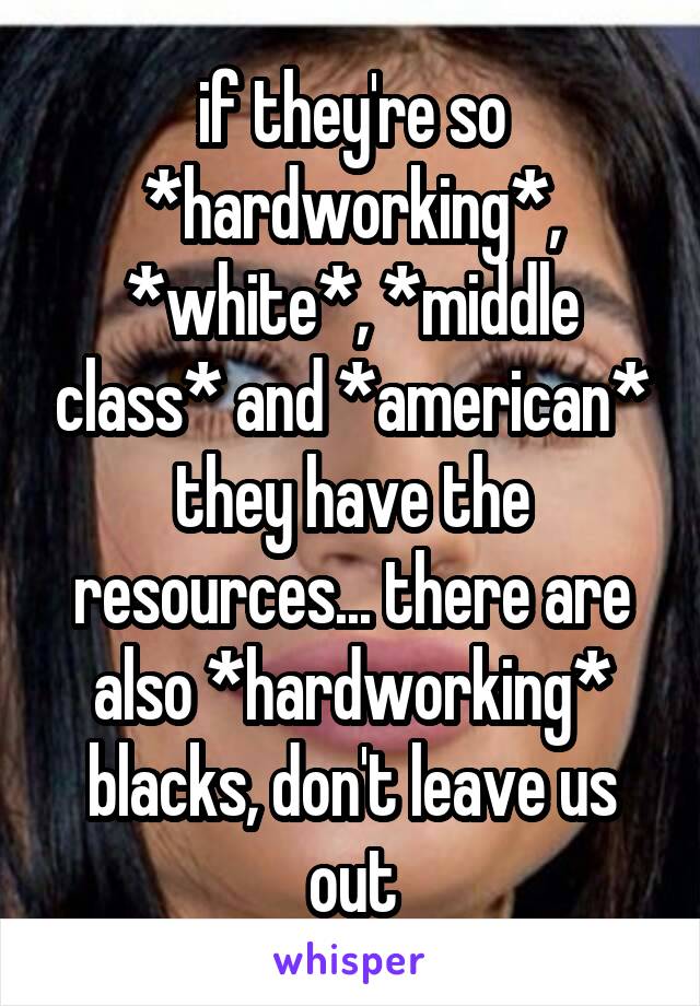 if they're so *hardworking*, *white*, *middle class* and *american* they have the resources... there are also *hardworking* blacks, don't leave us out