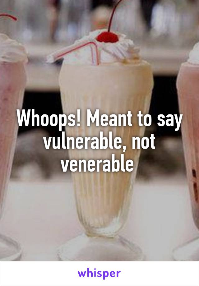 Whoops! Meant to say vulnerable, not venerable 