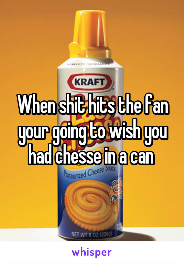 When shit hits the fan your going to wish you had chesse in a can 