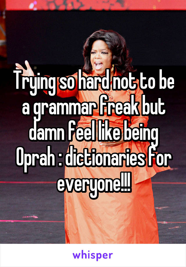 Trying so hard not to be a grammar freak but damn feel like being Oprah : dictionaries for everyone!!!