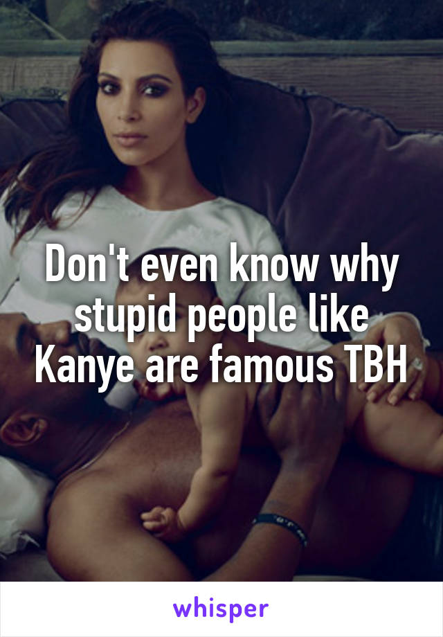 Don't even know why stupid people like Kanye are famous TBH