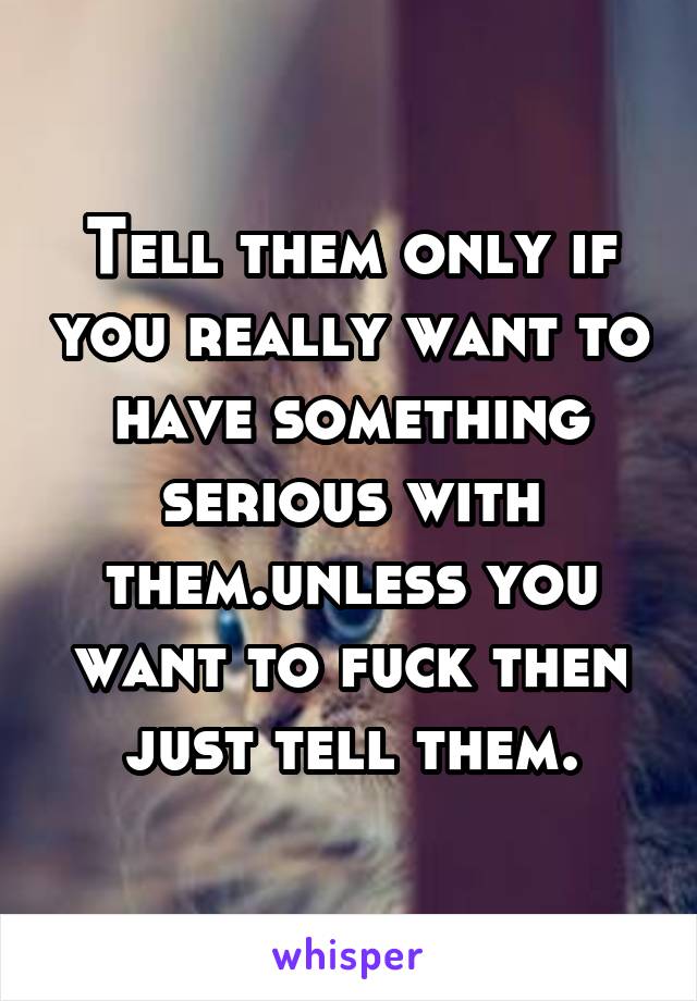 Tell them only if you really want to have something serious with them.unless you want to fuck then just tell them.