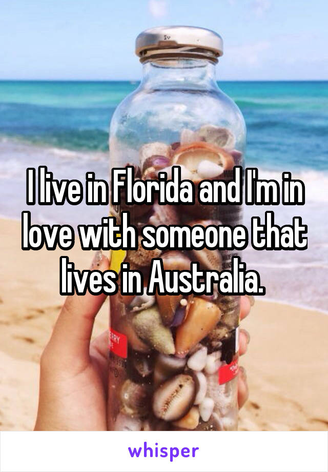 I live in Florida and I'm in love with someone that lives in Australia. 