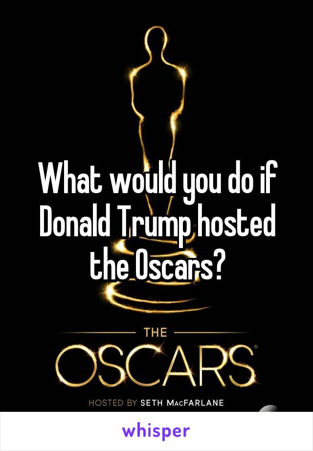 What would you do if Donald Trump hosted the Oscars?