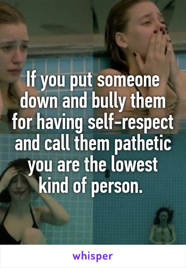 If you put someone down and bully them for having self-respect and call them pathetic you are the lowest kind of person. 