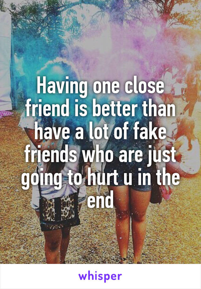 Having one close friend is better than have a lot of fake friends who are just going to hurt u in the end