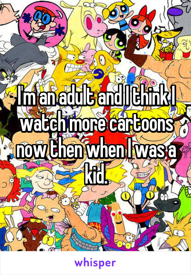 I'm an adult and I think I watch more cartoons now then when I was a kid.