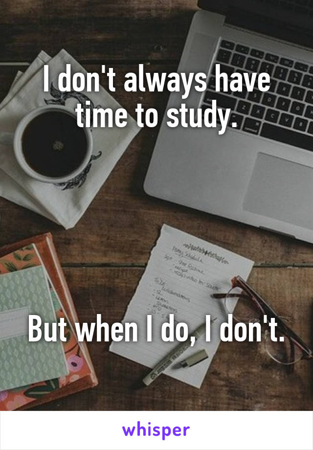 I don't always have time to study.





But when I do, I don't. 