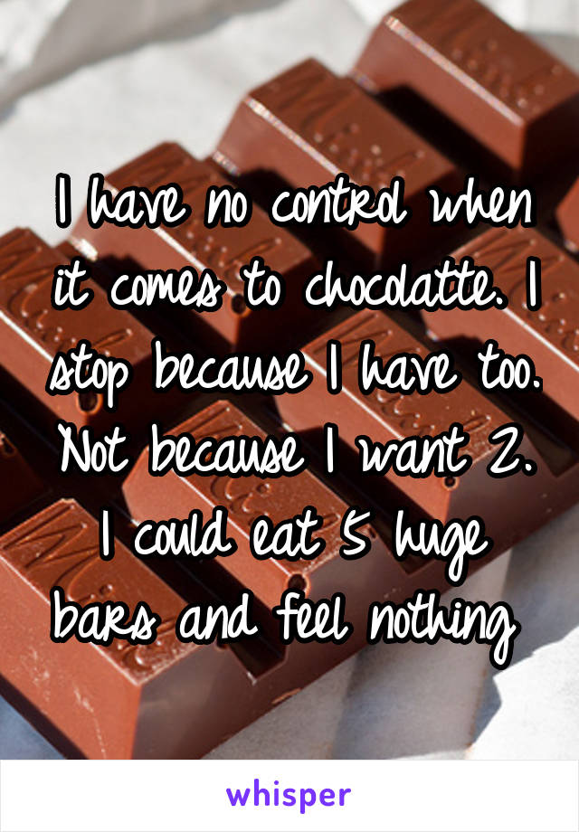 I have no control when it comes to chocolatte. I stop because I have too. Not because I want 2. I could eat 5 huge bars and feel nothing 