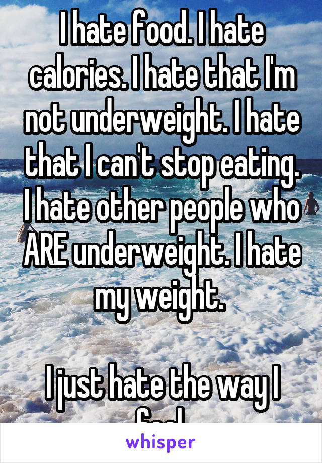 I hate food. I hate calories. I hate that I'm not underweight. I hate that I can't stop eating. I hate other people who ARE underweight. I hate my weight. 

I just hate the way I feel 