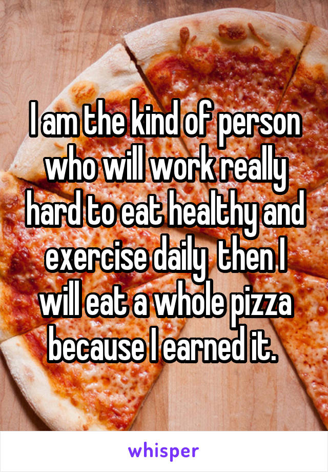 I am the kind of person who will work really hard to eat healthy and exercise daily  then I will eat a whole pizza because I earned it. 