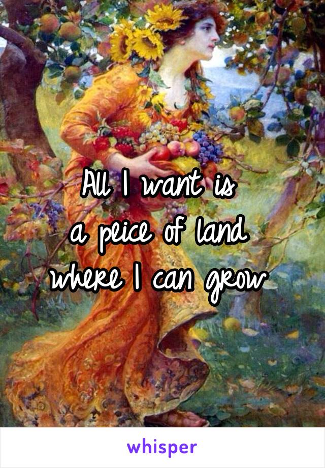 All I want is 
a peice of land 
where I can grow 