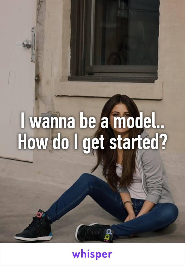 I wanna be a model.. How do I get started?