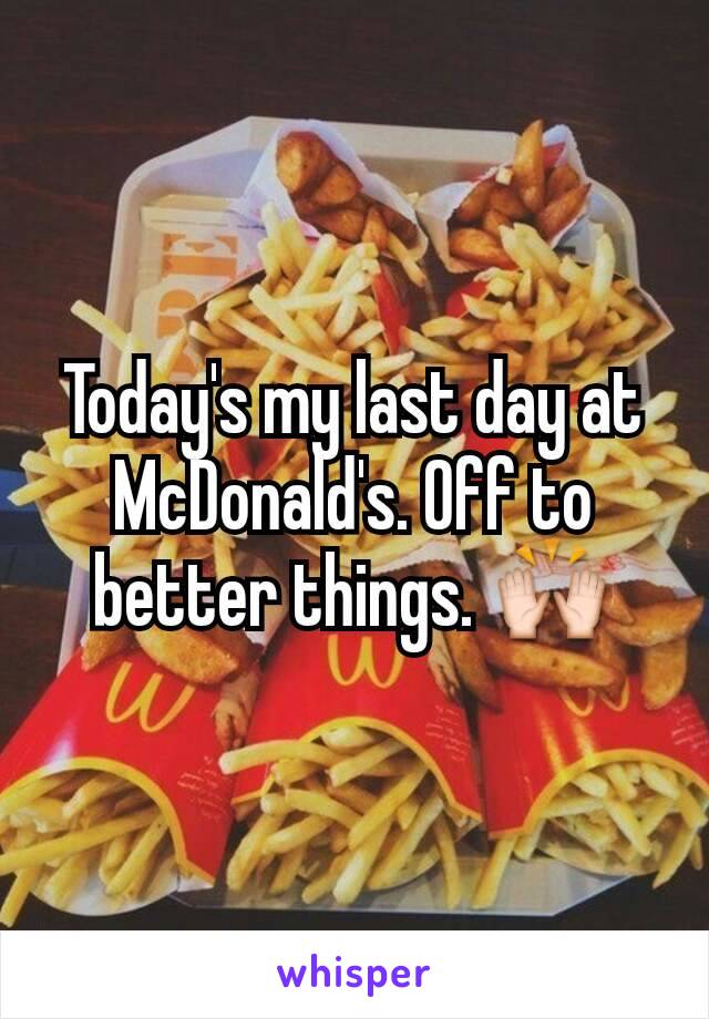 Today's my last day at McDonald's. Off to better things. 🙌