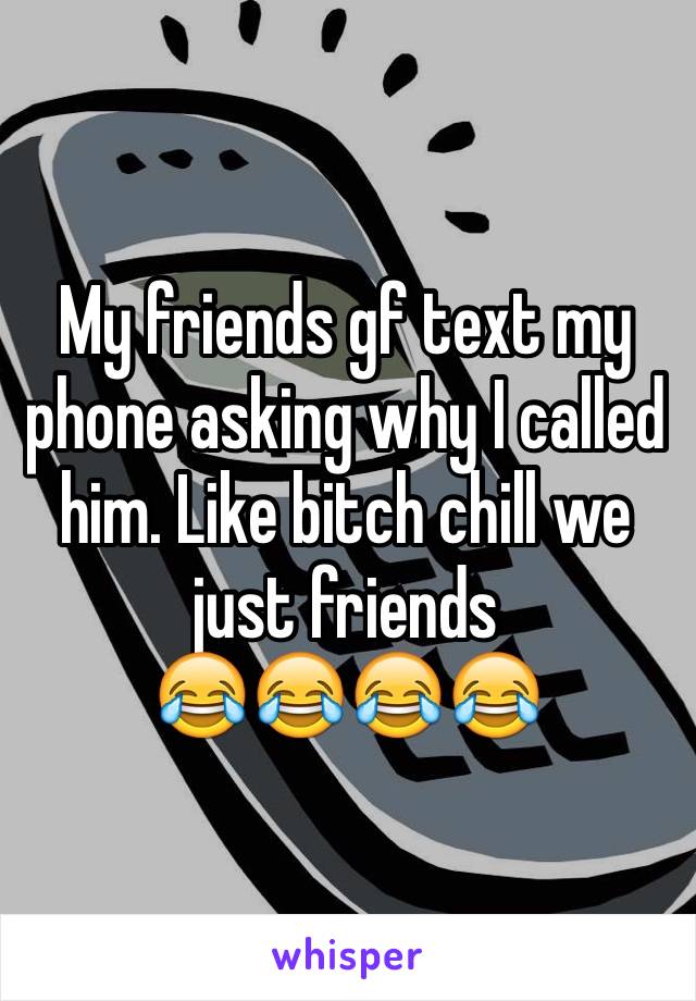 My friends gf text my phone asking why I called him. Like bitch chill we just friends
😂😂😂😂