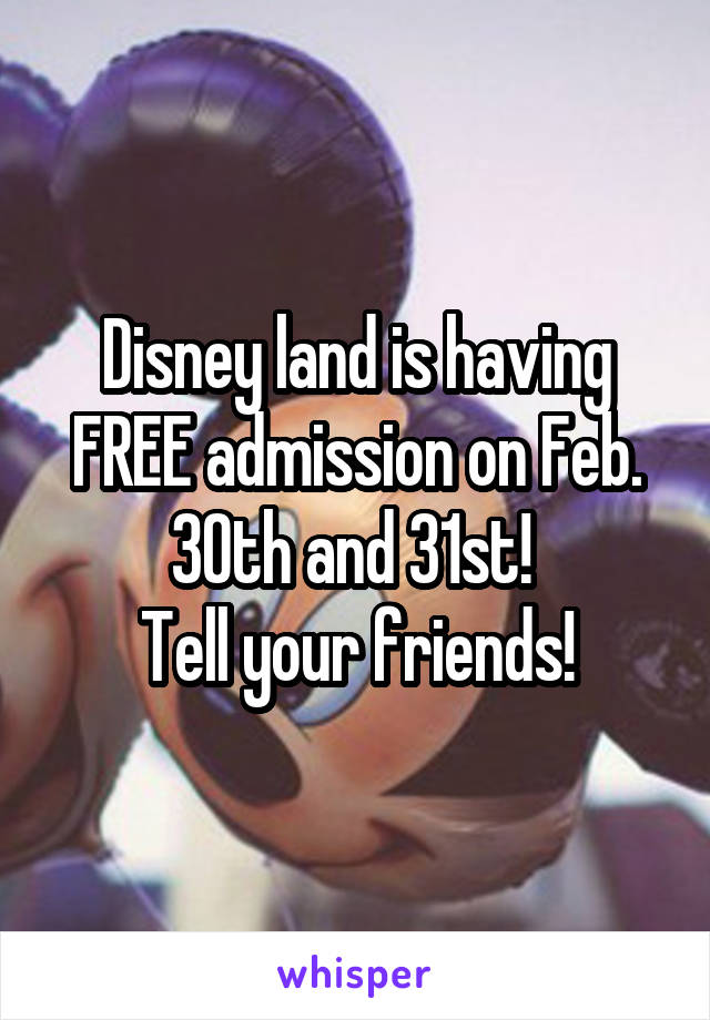 Disney land is having FREE admission on Feb. 30th and 31st! 
Tell your friends!