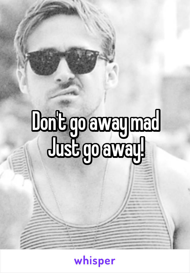 Don't go away mad
Just go away!